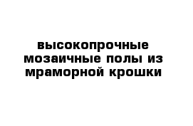 высокопрочные мозаичные полы из мраморной крошки